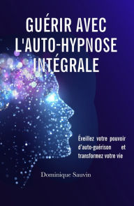 Title: Guérir avec l'auto-hypnose intégrale, Author: Dominique Sauvin