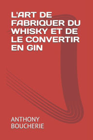 Title: L'Art de Fabriquer Du Whisky Et de Le Convertir En Gin, Author: Anthony Boucherie