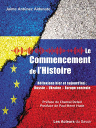 Title: Le commencement de l'histoire: Réflexions hier et aujourd'hui: Russie, Ukraine, Europe centrale, Author: Jaime Antunèz Aldunate