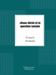 Title: Jésus-Christ et la question sociale, Author: Francis Peabody