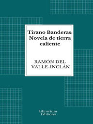 Title: Tirano Banderas: Novela de tierra caliente, Author: Ramón del Valle-Inclán