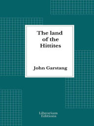 Title: The land of the Hittites - Illustrated Edition 1910, Author: John Garstang