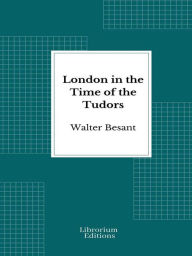 Title: London in the Time of the Tudors - 1904- Illustrated Edition, Author: Walter Besant