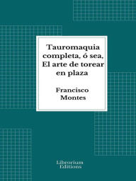 Title: Tauromaquia completa, ó sea, El arte de torear en plaza, Author: Francisco Montes