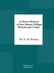 Title: A Short History of the Salem Village Witchcraft Trials, Author: M. V. B. Perley