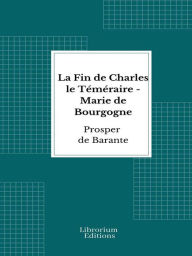 Title: La Fin de Charles le Téméraire - Marie de Bourgogne, Author: Prosper de Barante