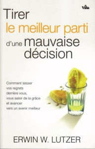 Title: Tirer le meilleur parti d'une mauvaise décision: Comment laisser vos regrets derrière vous, vous saisir de la grâce et avancer vers un avenir meilleur, Author: Erwin W. Lutzer