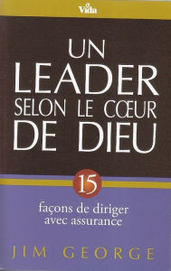 Title: Un leader selon le coeur de Dieu: 15 façons de diriger avec assurance, Author: Jim George