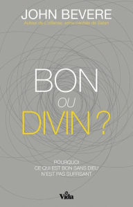 Title: Bon ou divin ?: Pourquoi ce qui est bon sans Dieu n'est pas suffisant ?, Author: John Bevere