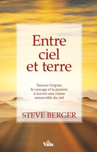 Title: Entre ciel et terre: Trouver l'espoir, le courage et la passion à travers une vision renouvelée du ciel, Author: Steve Berger