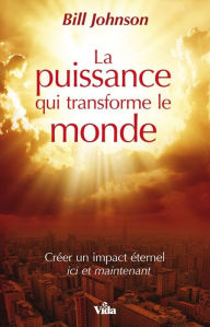 Title: La puissance qui transforme le monde: Créer un impact éternel ici et maintenant, Author: Bill Johnson