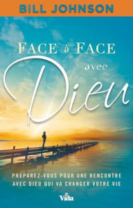 Title: Face à face avec Dieu: Préparez-vous pour une rencontre avec Dieu qui va changer votre vie, Author: Bill Johnson