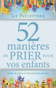 Title: 52 manières de prier pour vos enfants: Guide de prière à l'intention des parents, Author: Jay Payleitner