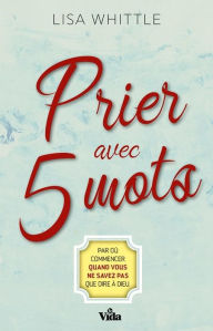 Title: Prier avec 5 mots: Par où commencer quand vous ne savez pas que dire à Dieu ?, Author: Lisa Whittle