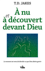 Title: A nu et à découvert devant Dieu: Le moment est venu de dévoiler ce que Dieu désire guérir, Author: T. D. Jakes