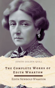 Title: The Complete Works of Edith Wharton: Timeless Novels of Gilded Age Society, Morality, and Tragedy by the First Woman to Win the Pulitzer Prize, Author: Edith Wharton