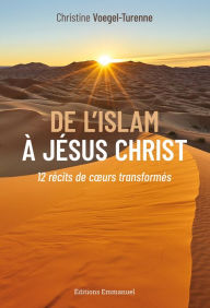 Title: De l'Islam à Jésus-Christ: 12 récits de cours transformés, Author: Christine Voegel-Turenne
