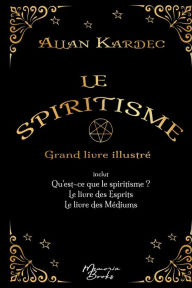 Title: Le spiritisme - Grand livre illustré: réunit Qu'est-ce que le spiritisme, Le livre des Esprits et Le livre des Médiums, Author: Allan Kardec