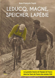 Title: Leducq, Magne, Speicher, Lapébie: Les grandes heures de l'équipe de France dans les tours de France des années 1930, Author: Jean François Supié