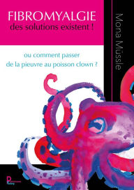 Title: Fibromyalgie des solutions existent !: Ou comment passer de la pieuvre au poisson clown ?, Author: Mona Müssle