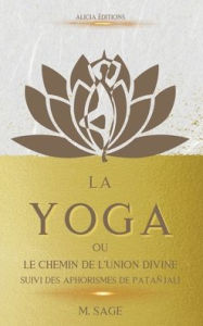 Title: La Yoga: ou le Chemin de l'Union Divine - suivi des Aphorismes de Patañjali, Author: Michel Sage