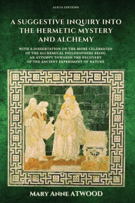 Title: A Suggestive Inquiry into the Hermetic Mystery and Alchemy: with a dissertation on the more celebrated of the Alchemical Philosophers being an attempt towards the recovery of the ancient experiment of Nature, Author: Mary Anne Atwood