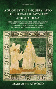 Title: A Suggestive Inquiry into the Hermetic Mystery and Alchemy: with a dissertation on the more celebrated of the Alchemical Philosophers being an attempt towards the recovery of the ancient experiment of Nature, Author: Mary Anne Atwood