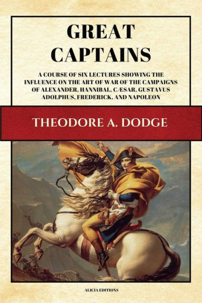 Great Captains: A course of six lectures showing the influence on the art of war of the campaigns of Alexander, Hannibal, Cæsar, Gustavus Adolphus, Frederick, and Napoleon (Illustrated)
