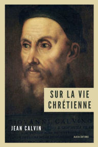 Title: Sur la vie chrétienne: Nouvelle édition en larges caractères incluant un répertoire des références bibliques, Author: Jean Calvin