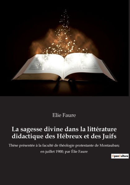 La sagesse divine dans la littérature didactique des Hébreux et des Juifs: Thèse présentée à la faculté de théologie protestante de Montauban; en juillet 1900; par Élie Faure