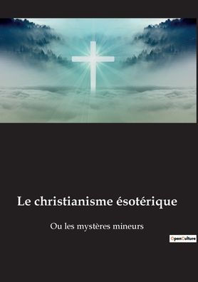 Le christianisme ésotérique: Ou les mystères mineurs