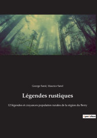 Title: Légendes rustiques: 12 légendes et croyances populaires rurales de la région du Berry, Author: George Sand