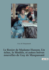 Title: Le Rosier de Madame Husson, Un échec, le Modèle, et autres brèves nouvelles de Guy de Maupassant, Author: Guy de Maupassant