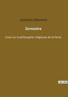 Zoroastre: Essai sur la philosophie religieuse de la Perse