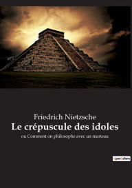Title: Le crépuscule des idoles: ou Comment on philosophe avec un marteau, Author: Friedrich Wilhelm Nietzsche