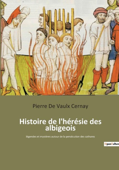 Histoire de l'hérésie des albigeois: légendes et mystères autour de la persécution des cathares