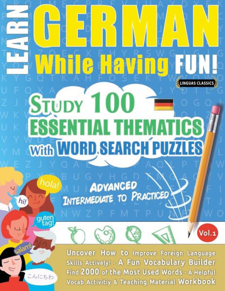 LEARN GERMAN WHILE HAVING FUN! - ADVANCED: INTERMEDIATE TO PRACTICED - STUDY 100 ESSENTIAL THEMATICS WITH WORD SEARCH PUZZLES - VOL.1 - Uncover How to Improve Foreign Language Skills Actively! - A Fun Vocabulary Builder.