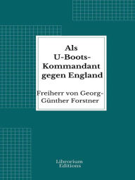 Title: Als U-Boots-Kommandant gegen England, Author: Freiherr von Forstner