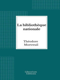 Title: La bibliothèque nationale: Son origine et ses accroissements jusqu'à nos jours, Author: Théodore Mortreuil