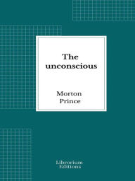 Title: The unconscious: The fundamentals of human personality, normal and abnormal, Author: Morton Prince