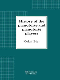 Title: History of the Pianoforte and Pianoforte Players, Author: Oscar Bie