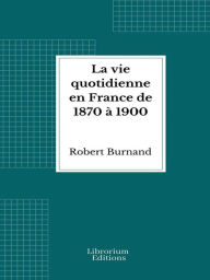 Title: La vie quotidienne en France de 1870 à 1900, Author: Robert Burnand