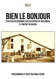 Title: Bien le bonjour d'un citoyen ordinaire aux politiciens de tous bords, et surtout de gauche: Prolégomènes à toute politique future, Author: Gille