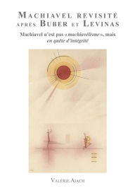 Title: Machiavel Revisité après Buber et Levinas: Machiavel n'est pas 'Machiavélisme' mais en quête d'Intégrité, Author: Valérie Aiach