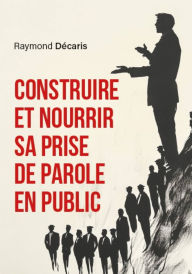 Title: Construire et nourrir sa prise de parole en public, Author: Raymond Décaris