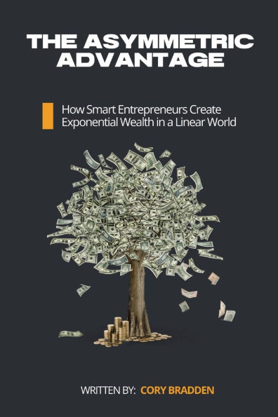 The Asymmetric Advantage: How Smart Entrepreneurs Create Exponential Wealth in a Linear World