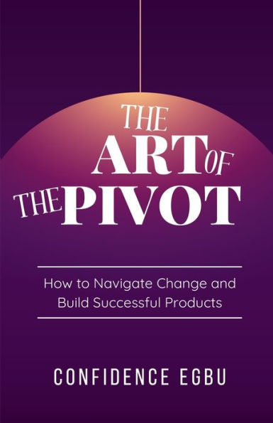 The Art Of Pivot: How to Navigate Change and Build Successful Products