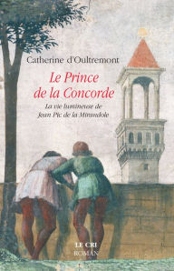 Title: Le Prince de la Concorde: La vie lumineuse de Jean Pic de la Mirandole, Author: Catherine d'Oultremont