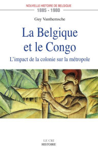 Title: La Belgique et le Congo (1885-1980): L'impact de la colonie sur la métropole, Author: Guy Vanthemsche