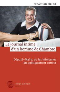 Title: Le journal intime d'un homme de Chambre: Député-Maire, ou les infortunes du politiquement correct, Author: Sébastian Pirlot